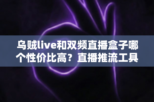 乌贼live和双频直播盒子哪个性价比高?直播推流工具深度评测与选购避坑全指南 乌贼live和双频直播盒子哪个性价比高?直播推流工具深度评测与选购避坑全指南