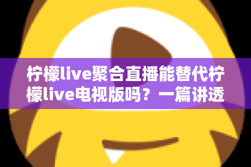 柠檬live聚合直播能替代柠檬live电视版吗?一篇讲透功能差异、使用场景与选购决策的深度指南 柠檬live聚合直播能替代柠檬live电视版吗?一篇讲透功能差异、使用场景与选购决策的深度指南
