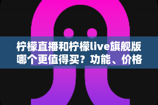 柠檬直播和柠檬live旗舰版哪个更值得买?功能、价格与真实体验全面对比指南 柠檬直播和柠檬live旗舰版哪个更值得买?功能、价格与真实体验全面对比指南