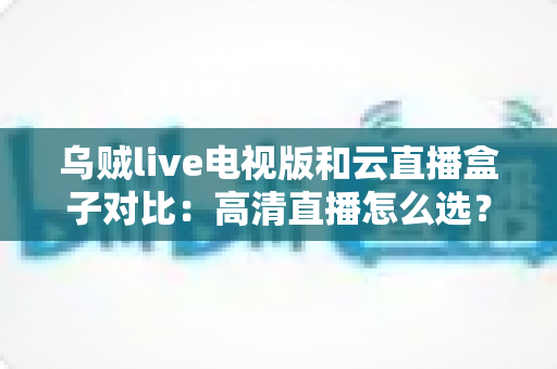 乌贼live电视版和云直播盒子对比:高清直播怎么选?一文看懂两大方案的核心差异与选购指南 乌贼live电视版和云直播盒子对比:高清直播怎么选?一文看懂两大方案的核心差异与选购指南