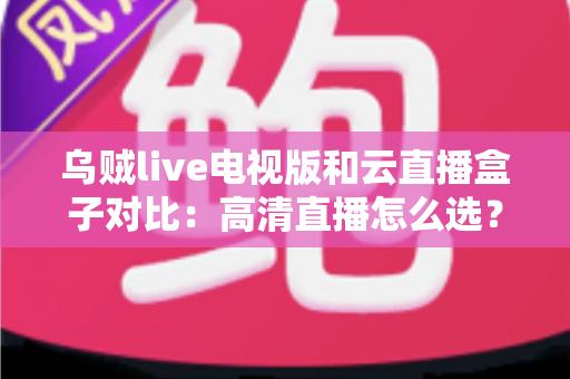 乌贼live电视版和云直播盒子对比：高清直播怎么选？一文看懂两大方案的核心差异与选购指南