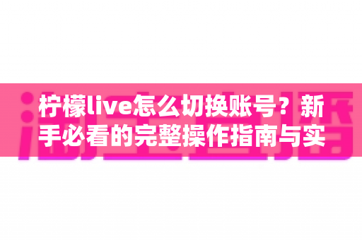 柠檬live怎么切换账号?新手必看的完整操作指南与实用技巧 柠檬live怎么切换账号?新手必看的完整操作指南与实用技巧