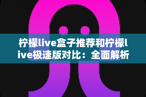 柠檬live盒子推荐和柠檬live极速版对比:全面解析两大版本,帮你找到最适合的观影方案 柠檬live盒子推荐和柠檬live极速版对比:全面解析两大版本,帮你找到最适合的观影方案