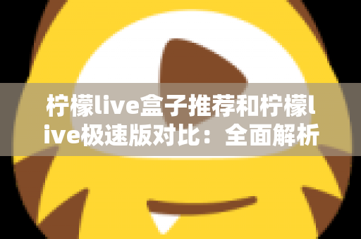 柠檬live盒子推荐和柠檬live极速版对比:全面解析两大版本,帮你找到最适合的观影方案 柠檬live盒子推荐和柠檬live极速版对比:全面解析两大版本,帮你找到最适合的观影方案