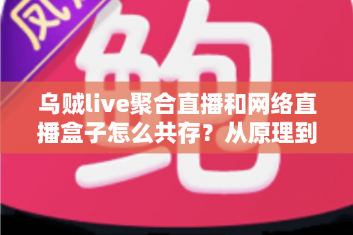 乌贼live聚合直播和网络直播盒子怎么共存?从原理到实操的完整避坑指南 乌贼live聚合直播和网络直播盒子怎么共存?从原理到实操的完整避坑指南