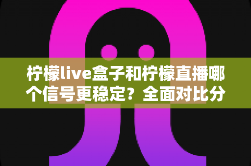 柠檬live盒子和柠檬直播哪个信号更稳定？全面对比分析与选购指南