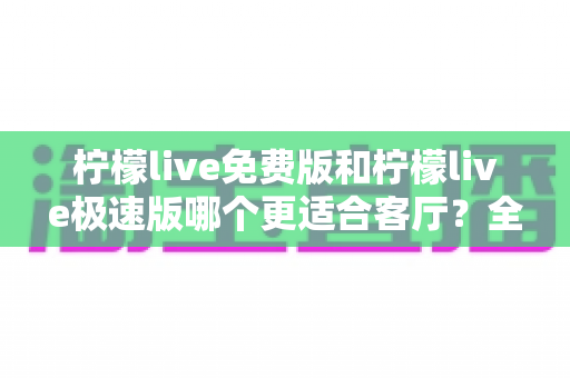 柠檬live免费版和柠檬live极速版哪个更适合客厅?全面对比评测帮你选对版本 柠檬live免费版和柠檬live极速版哪个更适合客厅?全面对比评测帮你选对版本