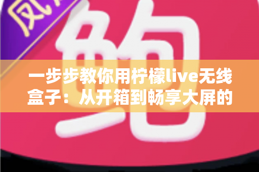 一步步教你用柠檬live无线盒子：从开箱到畅享大屏的完整新手指南