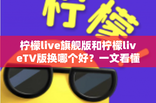 柠檬live旗舰版和柠檬liveTV版换哪个好?一文看懂两大版本差异,选出最适合你的那一款 柠檬live旗舰版和柠檬liveTV版换哪个好?一文看懂两大版本差异,选出最适合你的那一款