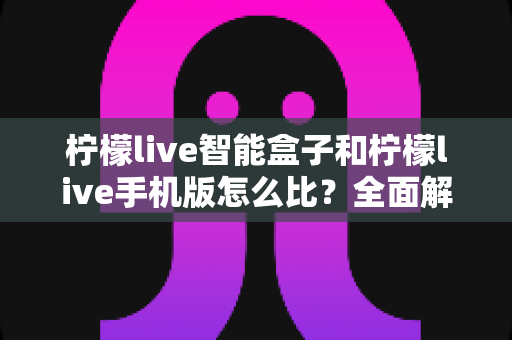 柠檬live智能盒子和柠檬live手机版怎么比?全面解析两大版本差异,帮你选对观影方案 柠檬live智能盒子和柠檬live手机版怎么比?全面解析两大版本差异,帮你选对观影方案