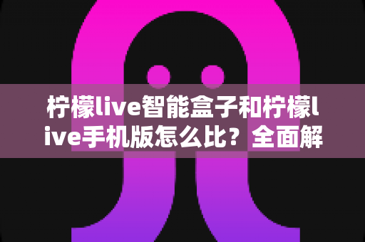 柠檬live智能盒子和柠檬live手机版怎么比?全面解析两大版本差异,帮你选对观影方案 柠檬live智能盒子和柠檬live手机版怎么比?全面解析两大版本差异,帮你选对观影方案