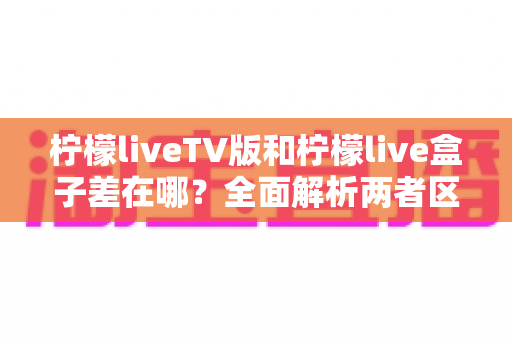 柠檬liveTV版和柠檬live盒子差在哪?全面解析两者区别,帮你选对适合自己的观看方案 柠檬liveTV版和柠檬live盒子差在哪?全面解析两者区别,帮你选对适合自己的观看方案