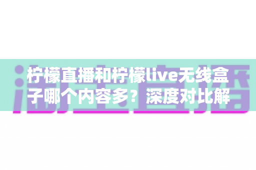 柠檬直播和柠檬live无线盒子哪个内容多?深度对比解析助你找到内容最丰富的观影方案 柠檬直播和柠檬live无线盒子哪个内容多?深度对比解析助你找到内容最丰富的观影方案