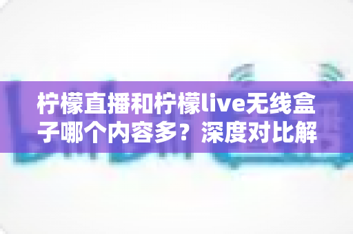 柠檬直播和柠檬live无线盒子哪个内容多?深度对比解析助你找到内容最丰富的观影方案 柠檬直播和柠檬live无线盒子哪个内容多?深度对比解析助你找到内容最丰富的观影方案