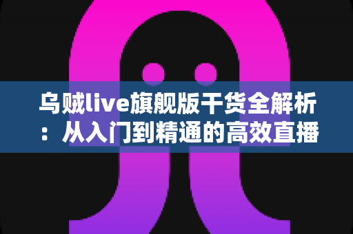 乌贼live旗舰版干货全解析:从入门到精通的高效直播实战指南 乌贼live旗舰版干货全解析:从入门到精通的高效直播实战指南