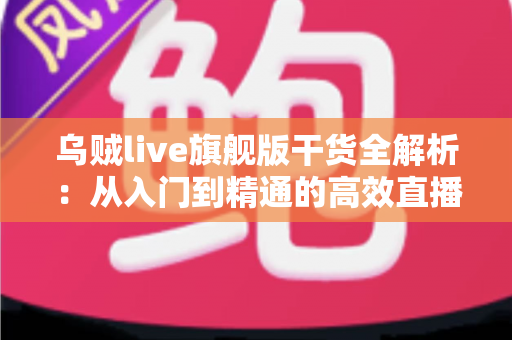 乌贼live旗舰版干货全解析:从入门到精通的高效直播实战指南 乌贼live旗舰版干货全解析:从入门到精通的高效直播实战指南