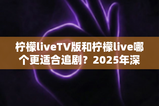 柠檬liveTV版和柠檬live哪个更适合追剧？2025年深度对比测评帮你选出最佳追剧神器