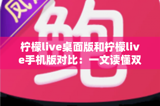 柠檬live桌面版和柠檬live手机版对比:一文读懂双端差异,选对版本体验更佳 柠檬live桌面版和柠檬live手机版对比:一文读懂双端差异,选对版本体验更佳