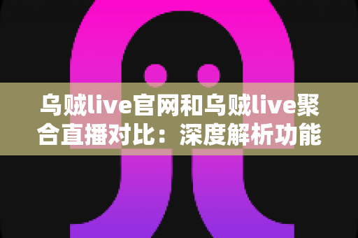 乌贼live官网和乌贼live聚合直播对比:深度解析功能差异与选择指南 乌贼live官网和乌贼live聚合直播对比:深度解析功能差异与选择指南