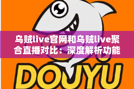 乌贼live官网和乌贼live聚合直播对比：深度解析功能差异与选择指南