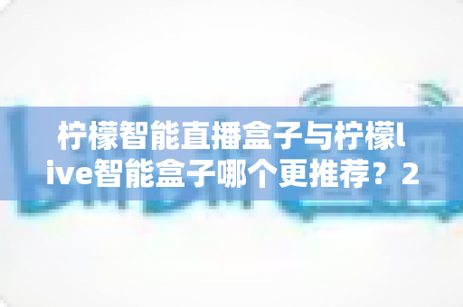 柠檬智能直播盒子与柠檬live智能盒子哪个更推荐?2025年最全选购对比指南帮你一次看懂 柠檬智能直播盒子与柠檬live智能盒子哪个更推荐?2025年最全选购对比指南帮你一次看懂