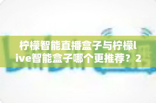 柠檬智能直播盒子与柠檬live智能盒子哪个更推荐?2025年最全选购对比指南帮你一次看懂 柠檬智能直播盒子与柠檬live智能盒子哪个更推荐?2025年最全选购对比指南帮你一次看懂