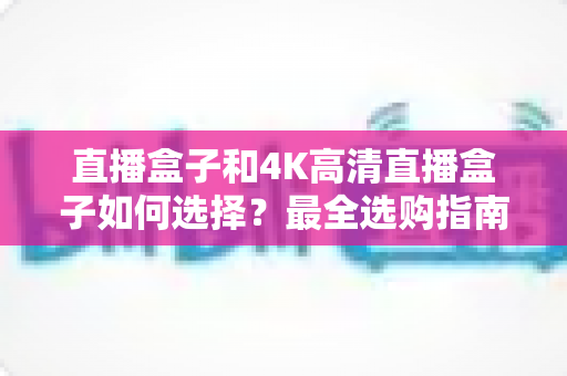 直播盒子和4K高清直播盒子如何选择?最全选购指南助你避坑不踩雷 直播盒子和4K高清直播盒子如何选择?最全选购指南助你避坑不踩雷