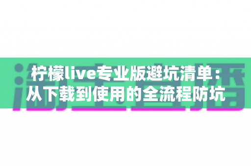 柠檬live专业版避坑清单：从下载到使用的全流程防坑指南