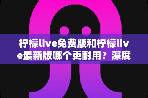 柠檬live免费版和柠檬live最新版哪个更耐用?深度对比解析助你选对版本 柠檬live免费版和柠檬live最新版哪个更耐用?深度对比解析助你选对版本