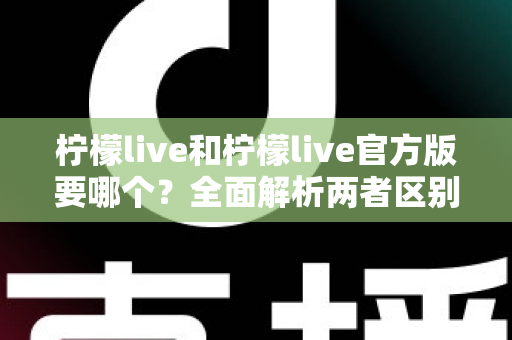 柠檬live和柠檬live官方版要哪个？全面解析两者区别，助你安全下载不踩坑