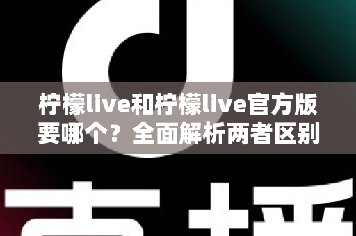 柠檬live和柠檬live官方版要哪个？全面解析两者区别，助你安全下载不踩坑