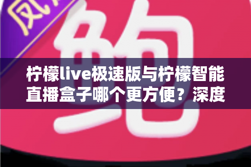 柠檬live极速版与柠檬智能直播盒子哪个更方便?深度对比评测帮你选出最适合的直播神器 柠檬live极速版与柠檬智能直播盒子哪个更方便?深度对比评测帮你选出最适合的直播神器