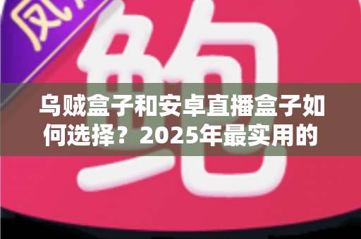 乌贼盒子和安卓直播盒子如何选择?2025年最实用的电视盒子选购指南与避坑攻略 乌贼盒子和安卓直播盒子如何选择?2025年最实用的电视盒子选购指南与避坑攻略
