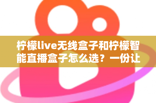 柠檬live无线盒子和柠檬智能直播盒子怎么选？一份让你不踩坑的直播设备选购指南