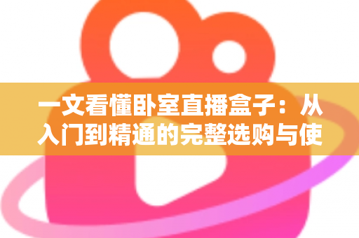 一文看懂卧室直播盒子:从入门到精通的完整选购与使用指南 一文看懂卧室直播盒子:从入门到精通的完整选购与使用指南