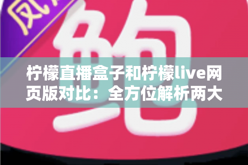 柠檬直播盒子和柠檬live网页版对比:全方位解析两大版本的差异,帮你找到最适合的观看方案 柠檬直播盒子和柠檬live网页版对比:全方位解析两大版本的差异,帮你找到最适合的观看方案