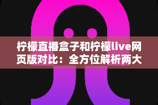 柠檬直播盒子和柠檬live网页版对比:全方位解析两大版本的差异,帮你找到最适合的观看方案 柠檬直播盒子和柠檬live网页版对比:全方位解析两大版本的差异,帮你找到最适合的观看方案