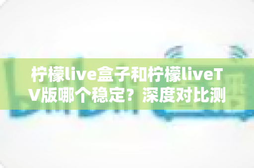 柠檬live盒子和柠檬liveTV版哪个稳定?深度对比测评,帮你选出最省心的大屏观影方案 柠檬live盒子和柠檬liveTV版哪个稳定?深度对比测评,帮你选出最省心的大屏观影方案
