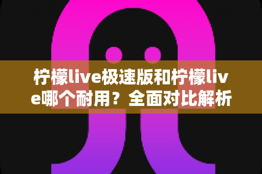 柠檬live极速版和柠檬live哪个耐用？全面对比解析帮你选对版本