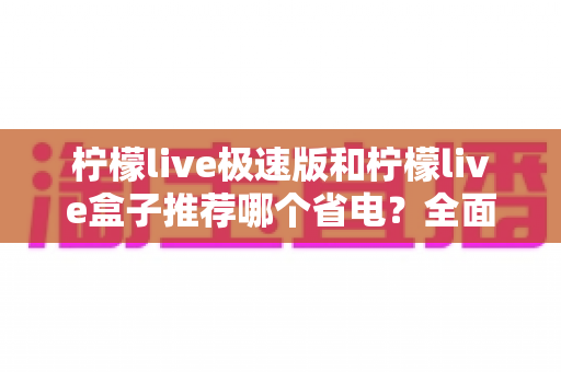 柠檬live极速版和柠檬live盒子推荐哪个省电？全面功耗对比与选购避坑指南