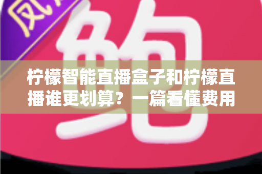 柠檬智能直播盒子和柠檬直播谁更划算？一篇看懂费用、性能与适用人群的深度对比