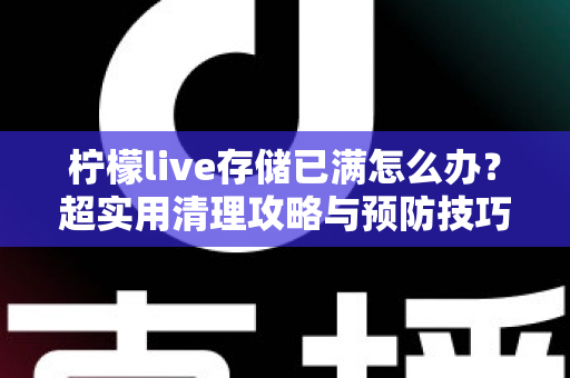 柠檬live存储已满怎么办？超实用清理攻略与预防技巧全解析，轻松释放直播空间