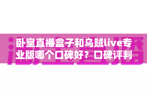 卧室直播盒子和乌贼live专业版哪个口碑好?口碑评判维度与选购避坑全指南 卧室直播盒子和乌贼live专业版哪个口碑好?口碑评判维度与选购避坑全指南