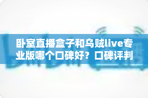 卧室直播盒子和乌贼live专业版哪个口碑好？口碑评判维度与选购避坑全指南