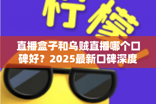 直播盒子和乌贼直播哪个口碑好?2025最新口碑深度对比与避坑指南 直播盒子和乌贼直播哪个口碑好?2025最新口碑深度对比与避坑指南