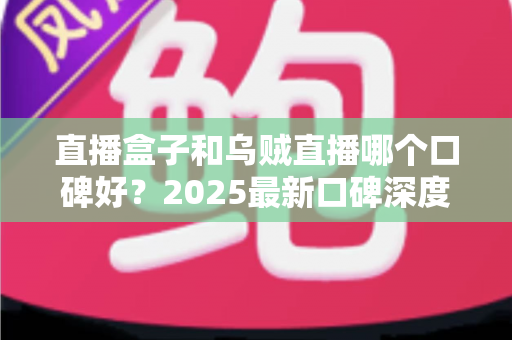 直播盒子和乌贼直播哪个口碑好？2025最新口碑深度对比与避坑指南