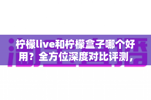柠檬live和柠檬盒子哪个好用?全方位深度对比评测,帮你找到最适合的观影选择 柠檬live和柠檬盒子哪个好用?全方位深度对比评测,帮你找到最适合的观影选择