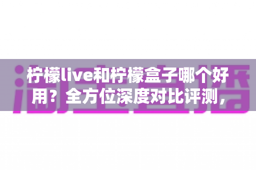 柠檬live和柠檬盒子哪个好用?全方位深度对比评测,帮你找到最适合的观影选择 柠檬live和柠檬盒子哪个好用?全方位深度对比评测,帮你找到最适合的观影选择