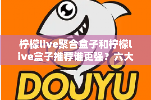 柠檬live聚合盒子和柠檬live盒子推荐谁更强?六大维度深度对比测评,看完再买不花冤枉钱 柠檬live聚合盒子和柠檬live盒子推荐谁更强?六大维度深度对比测评,看完再买不花冤枉钱