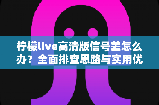柠檬live高清版信号差怎么办？全面排查思路与实用优化技巧，让你的高清直播从此流畅不卡顿